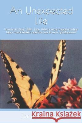 An Unexpected Life: Volume III: May 1988 - May 1990 or what happens when Mary matriculates: does the world turn upsidedown? Professor Jonathan Gray, Dds (University of Wisconsin Madison) 9781503125636 Createspace Independent Publishing Platform