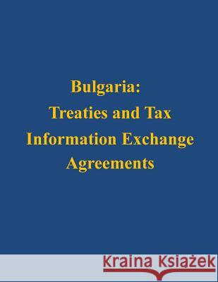 Bulgaria: Treaties and Tax Information Exchange Agreements U. S. Department of the Treasury 9781503130593 Createspace