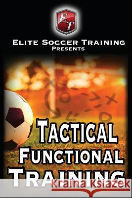 Tactical Functional Training: Elite Soccer Training Elite Soccer Training 9781503130661