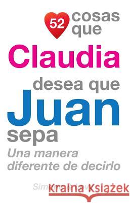 52 Cosas Que Claudia Desea Que Juan Sepa: Una Manera Diferente de Decirlo J. L. Leyva Simone                                   Jay Ed. Levy 9781503132832 Createspace