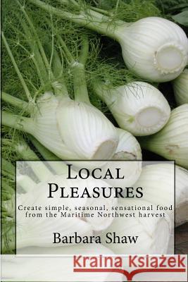 Local Pleasures: Simple, Seasonal Cooking from the Maritime Northwest Harvest Barbara Hazen Shaw 9781503136007 