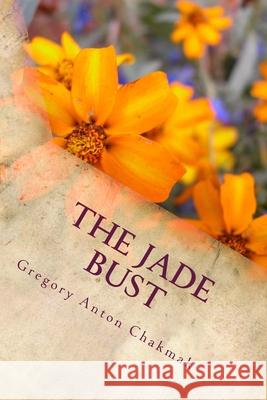 The Jade Bust Gregory Anton Chakmak 9781503137523 Createspace Independent Publishing Platform