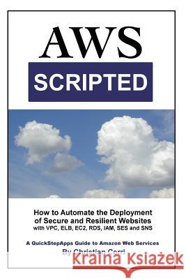 AWS Scripted: How to Automate the Deployment of Secure and Resilient Websites with Amazon Web Services VPC, ELB, EC2, RDS, IAM, SES Cerri, Christian 9781503137776 Createspace