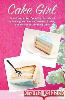 Cake Girl: One (Reasonably) Sane Woman's Quest for the Biggest Slice, the Sweetest Frosting, and the Perfect Wedding Cake Linda Baker 9781503138117 Createspace