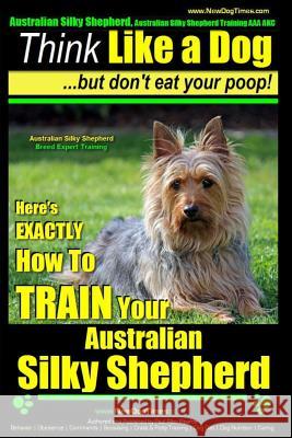 Australian Silky Terrier, Australian Silky Terrier Training AAA Akc - Think Like a Dog But Don't Eat Your Poop! - Breed Expert Training -: Here's Exac MR Paul Allen Pearce 9781503140509 Createspace