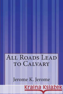 All Roads Lead to Calvary Jerome K. Jerome 9781503145498 Createspace