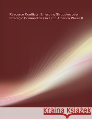 Resource Conflicts: Emerging Struggles over Strategic Commodities in Latin America Phase II Naval Postgraduate School 9781503145825 Createspace