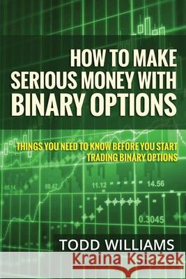 How To Make Serious Money With Binary Options: Things You Need To Know Before You Start Trading Binary Options Todd Williams 9781503146310