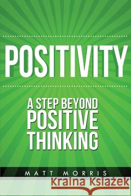 Positivity: A Step Beyond Positive Thinking Matt Morris 9781503146662 Createspace Independent Publishing Platform