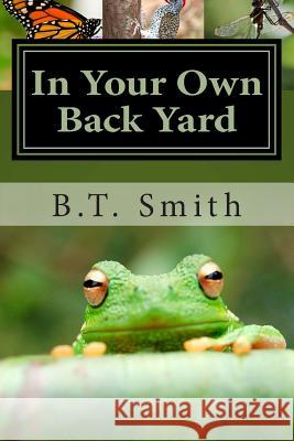 In Your Own Back Yard: Birds, Bees and Flys - Oh My! B. T. Smith 9781503148321 Createspace