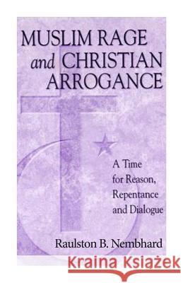 Muslim Rage and Christian Arrogance: A Time for Reason, Repentance and Dialogue Dr Raulston Bruce Nembhard 9781503148789
