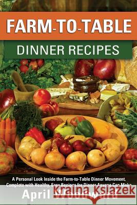 Farm-to-Table Dinner Recipes: A personal look inside the farm-to-table dinner movement, complete with healthy, easy recipes for dinner anyone can ma Woodward, April a. 9781503149168 Createspace