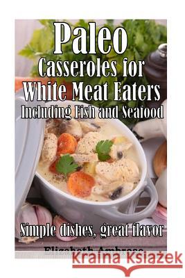 Paleo Casseroles for White Meat Eaters, including Fish and Seafood: Simple dishes, great flavor Ambrose, Elizabeth 9781503150164
