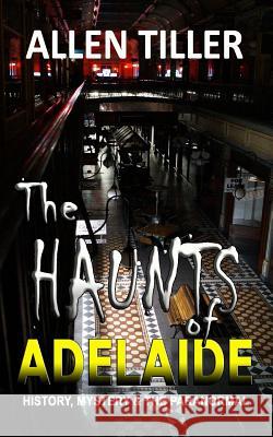 The HAUNTS of ADELAIDE: History, Mystery and the Paranormal Tiller, Allen 9781503150232 Createspace