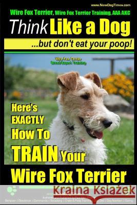 Wire Fox Terrier, Wire Fox Terrier Training, AAA AKC - Think Like a Dog But Don't Eat Your Poop! - Wire Fox Terrier Breed Expert Training -: Here's EX Pearce, Paul Allen 9781503151123 Createspace