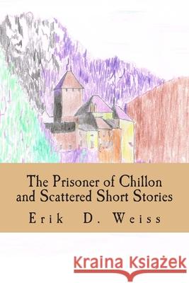 The Prisoner of Chillon and Scattered Short Stories Erik D. Weiss 9781503152656 Createspace Independent Publishing Platform