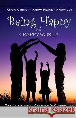 Being Happy in a Crappy World: Know Christ, Know Peace, Know Joy: The Intentional Catholic's Companion Pat Corbitt 9781503155398