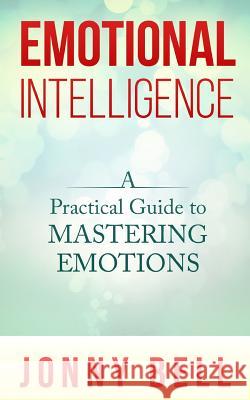 Emotional Intelligence: A Practical Guide to Mastering Emotions: Emotions and Feelings Jonny Bell 9781503157378 Createspace