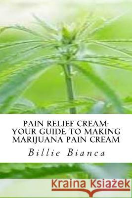 Pain Relief Cream: Your Guide to Making Marijuana Pain Cream: Your Guide to Making Marijuana Pain Cream Billie Bianca 9781503157897 Createspace