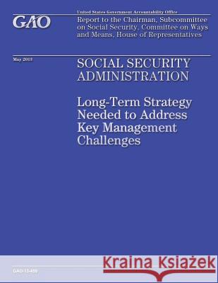 Social Security Administration: Long-Term Strategy Needed to Address Key Management Challenges Government Accountability Office 9781503161283