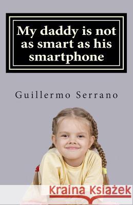 My daddy is not as smart as his smartphone Serrano, Guillermo 9781503161344 Createspace