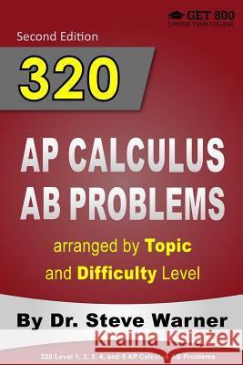 320 AP Calculus AB Problems Arranged by Topic and Difficulty Level: 160 Test Questions with Solutions, 160 Additional Questions with Answers Steve Warner 9781503162914 Createspace
