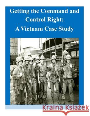 Getting the Command and Control Right: A Vietnam Case Study U. S. Army Command and General Staff Col 9781503163782 Createspace