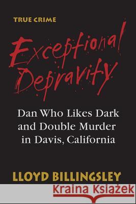 Exceptional Depravity: Dan Who Likes Dark and Double Murder in Davis, California Lloyd Billingsley 9781503166028 Createspace