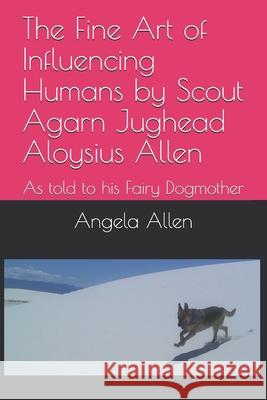 The Fine Art of Influencing Humans by Scout Agarn Jughead Aloysius Allen: As told to his Fairy Dogmother Angela Allen 9781503166783 Createspace Independent Publishing Platform