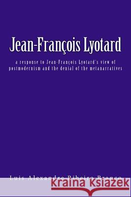 Jean-François Lyotard: a response to Jean-François Lyotard's view of postmodernism and the denial of the metanarratives Branco, Luis Alexandre Ribeiro 9781503167452 Createspace