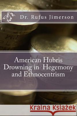 American Hubris Drowning in Hegemony and Ethnocentrism Rufus O. Jimerson 9781503168572 Createspace