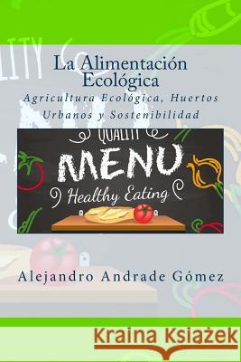 La Alimentación Ecológica: Agricultura Ecológica, Huertos Urbanos y Sostenibilidad Andrade Gomez, Alejandro 9781503169036 Createspace
