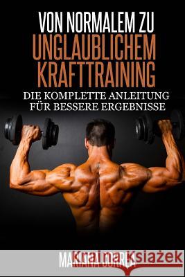 Von normalem zu Unglaublichem Krafttraining: Die komplette Anleitung fur bessere Ergebnisse Correa, Mariana 9781503170797 Createspace