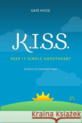 K.I.S.S. Keep It Simple Sweetheart: 99 Keys to Empowerment Gaye Hicks 9781503170865