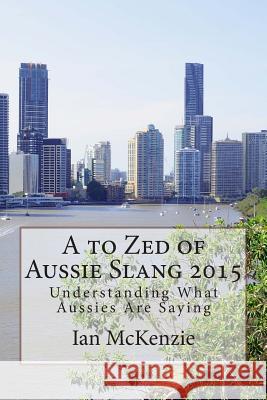 A to Zed of Aussie Slang 2015: Understanding What Aussies Are Saying Ian McKenzie 9781503171060 Createspace