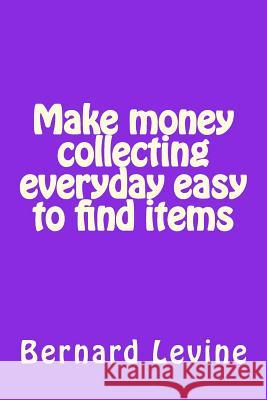 Make money collecting everyday easy to find items Levine, Bernard 9781503172036 Createspace