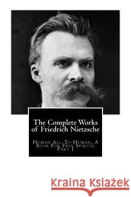 The Complete Works of Friedrich Nietzsche: Human All-To-Human, A Book For Free Spirits, Part I Kennedy, J. M. 9781503177314 Createspace