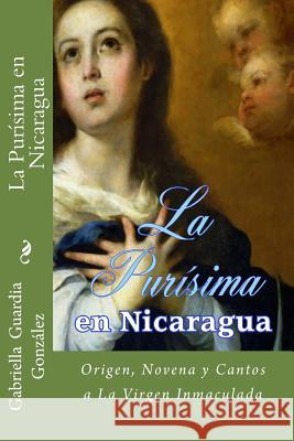 La Purisima en Nicaragua: Historia, Novena y Cantos a La Inmaculada Concepcion Gonzalez, Gabriella Guardia 9781503178748