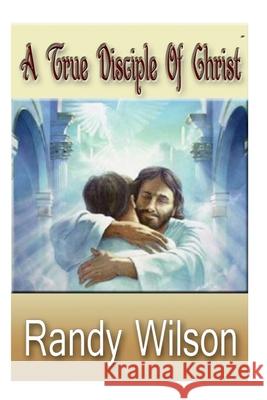 A True Disciple Of Christ Randy Wilson 9781503179493 Createspace Independent Publishing Platform