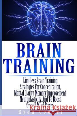 Brain Training - Limitless Brain Training Strategies For Concentration, Mental Clarity, Memory Improvement, Neuroplasticity, And To Boost Overall Mind Cooper, Ryan 9781503180338