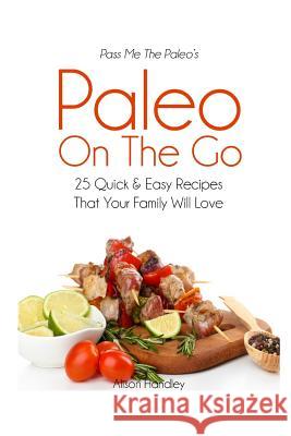 Pass Me The Paleo's Paleo On The Go: 25 Quick and Easy Recipes That Your Family Will Love! Handley, Alison 9781503181168 Createspace