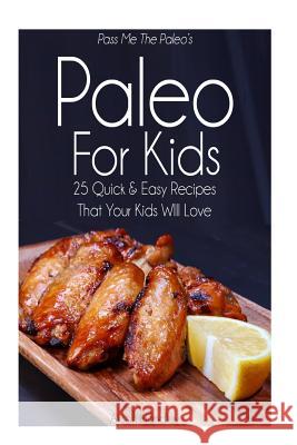 Pass Me The Paleo's Paleo For Kids: 25 Quick and Easy Recipes That Your Kids Will Love Handley, Alison 9781503181328 Createspace