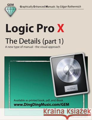 Logic Pro X - The Details (Part 1): A New Type of Manual - The Visual Approach Edgar Rothermich 9781503182752 Createspace