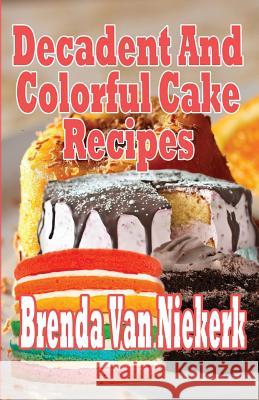 Decadent And Colorful Cake Recipes Niekerk, Brenda Van 9781503186170