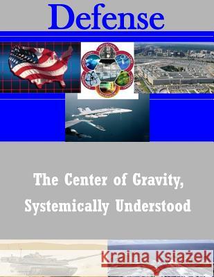 The Center of Gravity, Systemically Understood U. S. Army Command and General College 9781503186286 Createspace