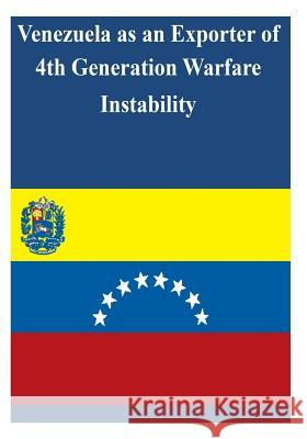 Venezuela as an Exporter of 4th Generation Warfare Instability U. S. Army War College 9781503186378 Createspace