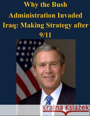 Why the Bush Administration Invaded Iraq: Making Strategy after 9/11 Air University 9781503189508 Createspace