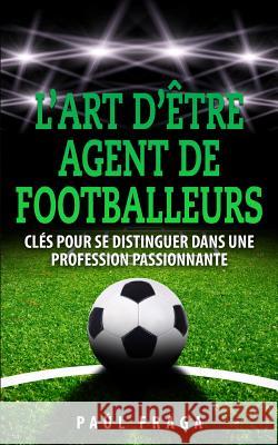 L'art d'être Agent de Footballeurs: Clés pour se distinguer dans une profession passionnante Fraga, Paul 9781503189652