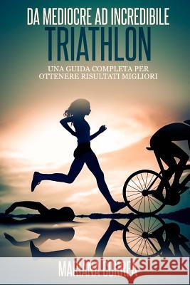 Triathlon Da Mediocre ad INCREDIBILE: Una guida completa per ottenere risultati migliori Correa, Mariana 9781503189966 Createspace