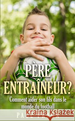 Père entraîneur?: Comment aider son fils dans le monde du football Fraga, Paul 9781503190887